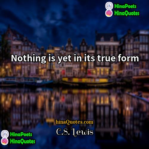 CS Lewis Quotes | Nothing is yet in its true form.

